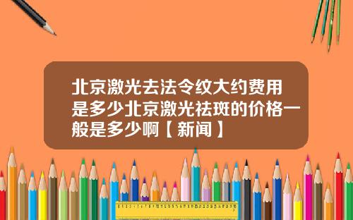 北京激光去法令纹大约费用是多少北京激光祛斑的价格一般是多少啊【新闻】