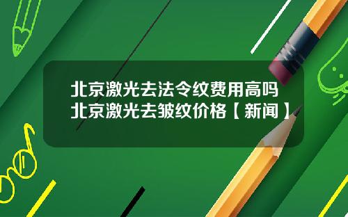 北京激光去法令纹费用高吗北京激光去皱纹价格【新闻】