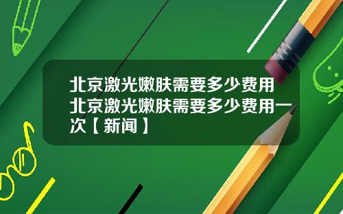 北京激光嫩肤需要多少费用北京激光嫩肤需要多少费用一次【新闻】
