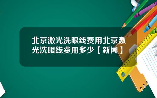 北京激光洗眼线费用北京激光洗眼线费用多少【新闻】