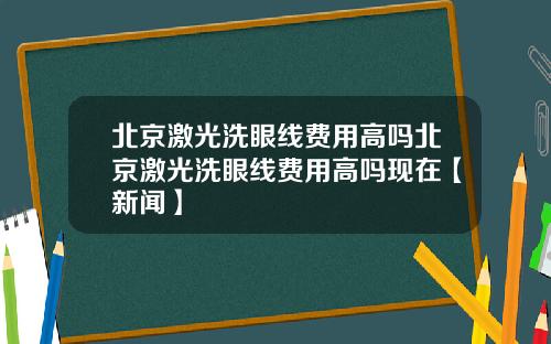 北京激光洗眼线费用高吗北京激光洗眼线费用高吗现在【新闻】