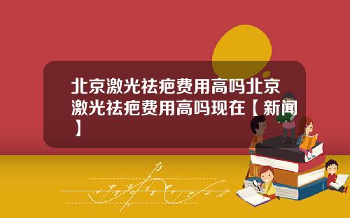 北京激光祛疤费用高吗北京激光祛疤费用高吗现在【新闻】