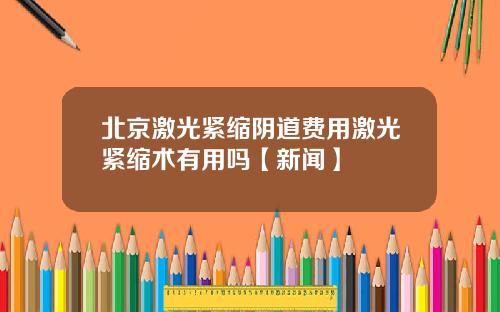 北京激光紧缩阴道费用激光紧缩术有用吗【新闻】