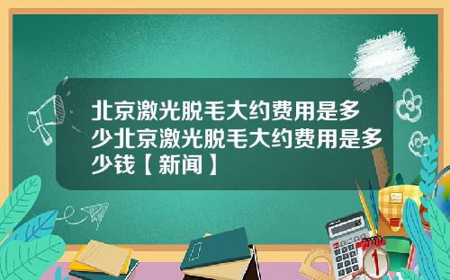北京激光脱毛大约费用是多少北京激光脱毛大约费用是多少钱【新闻】