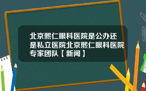 北京熙仁眼科医院是公办还是私立医院北京熙仁眼科医院专家团队【新闻】