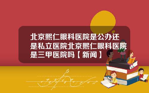 北京熙仁眼科医院是公办还是私立医院北京熙仁眼科医院是三甲医院吗【新闻】