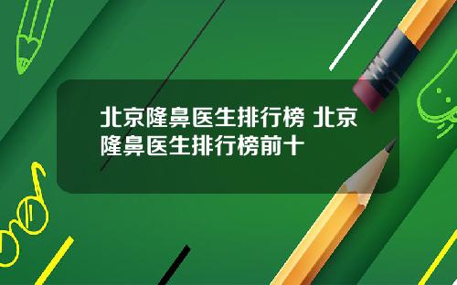 北京隆鼻医生排行榜 北京隆鼻医生排行榜前十