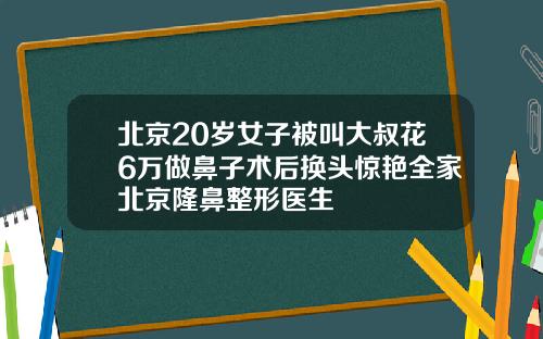 北京20岁女子被叫大叔花6万做鼻子术后换头惊艳全家北京隆鼻整形医生