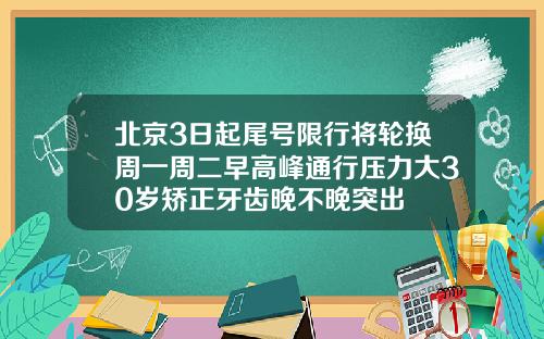 北京3日起尾号限行将轮换周一周二早高峰通行压力大30岁矫正牙齿晚不晚突出