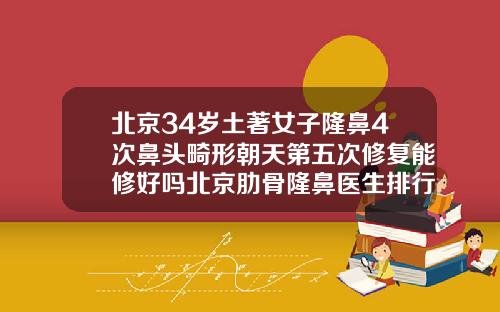 北京34岁土著女子隆鼻4次鼻头畸形朝天第五次修复能修好吗北京肋骨隆鼻医生排行