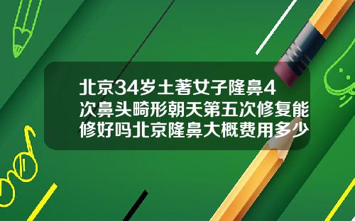 北京34岁土著女子隆鼻4次鼻头畸形朝天第五次修复能修好吗北京隆鼻大概费用多少钱