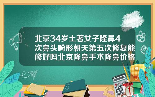 北京34岁土著女子隆鼻4次鼻头畸形朝天第五次修复能修好吗北京隆鼻手术隆鼻价格表
