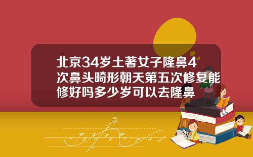 北京34岁土著女子隆鼻4次鼻头畸形朝天第五次修复能修好吗多少岁可以去隆鼻