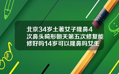 北京34岁土著女子隆鼻4次鼻头畸形朝天第五次修复能修好吗14岁可以隆鼻吗女生