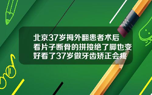 北京37岁拇外翻患者术后看片子断骨的拼接绝了脚也变好看了37岁做牙齿矫正会疼吗