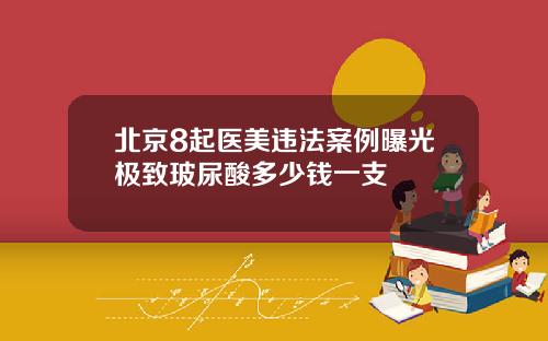 北京8起医美违法案例曝光极致玻尿酸多少钱一支