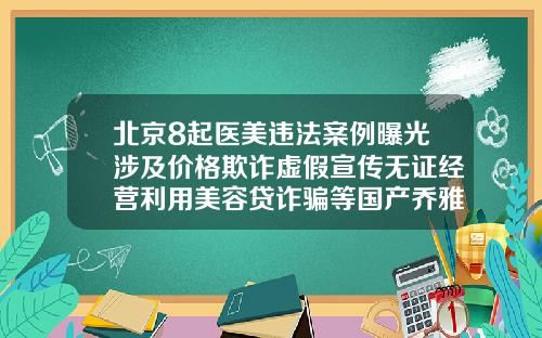 北京8起医美违法案例曝光涉及价格欺诈虚假宣传无证经营利用美容贷诈骗等国产乔雅登玻尿酸