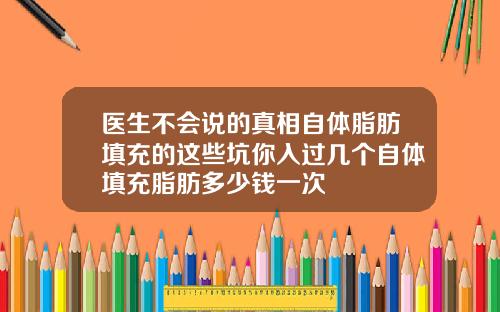 医生不会说的真相自体脂肪填充的这些坑你入过几个自体填充脂肪多少钱一次