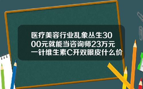 医疗美容行业乱象丛生3000元就能当咨询师23万元一针维生素C开双眼皮什么价格