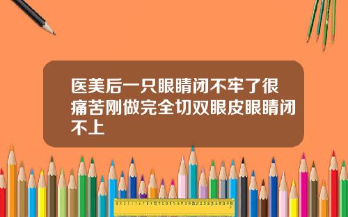 医美后一只眼睛闭不牢了很痛苦刚做完全切双眼皮眼睛闭不上