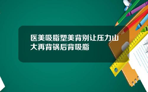 医美吸脂塑美背别让压力山大再背锅后背吸脂