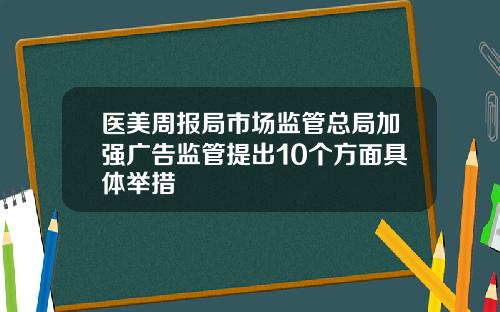医美周报局市场监管总局加强广告监管提出10个方面具体举措
