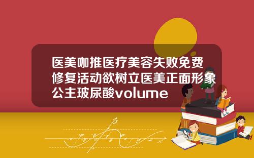 医美咖推医疗美容失败免费修复活动欲树立医美正面形象公主玻尿酸volume