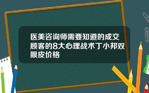 医美咨询师需要知道的成交顾客的8大心理战术丁小邦双眼皮价格