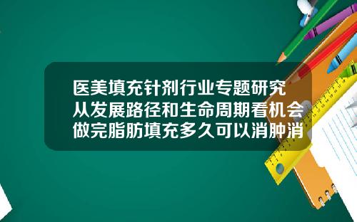 医美填充针剂行业专题研究从发展路径和生命周期看机会做完脂肪填充多久可以消肿消炎针剂
