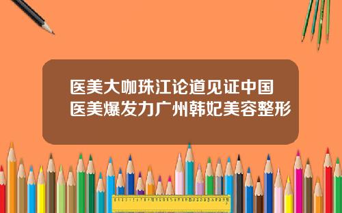 医美大咖珠江论道见证中国医美爆发力广州韩妃美容整形