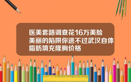 医美套路调查花16万美脸美丽的陷阱你逃不过武汉自体脂肪填充隆胸价格