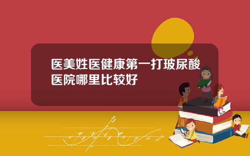 医美姓医健康第一打玻尿酸医院哪里比较好