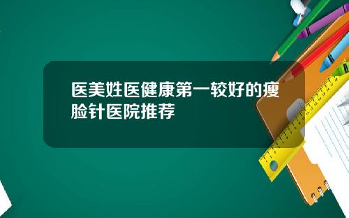 医美姓医健康第一较好的瘦脸针医院推荐