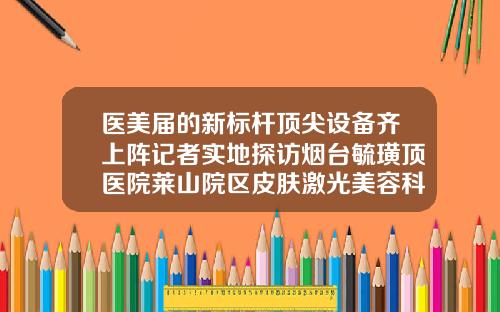 医美届的新标杆顶尖设备齐上阵记者实地探访烟台毓璜顶医院莱山院区皮肤激光美容科隆鼻的鼻子可以做皮秒吗