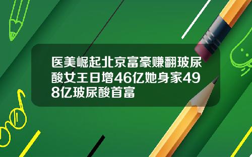 医美崛起北京富豪赚翻玻尿酸女王日增46亿她身家498亿玻尿酸首富
