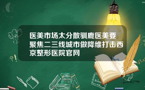 医美市场太分散驯鹿医美要聚焦二三线城市做降维打击西京整形医院官网