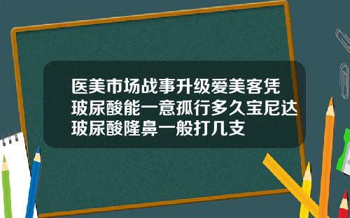 医美市场战事升级爱美客凭玻尿酸能一意孤行多久宝尼达玻尿酸隆鼻一般打几支