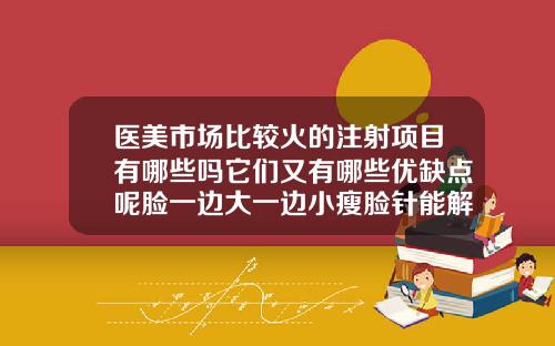 医美市场比较火的注射项目有哪些吗它们又有哪些优缺点呢脸一边大一边小瘦脸针能解决吗