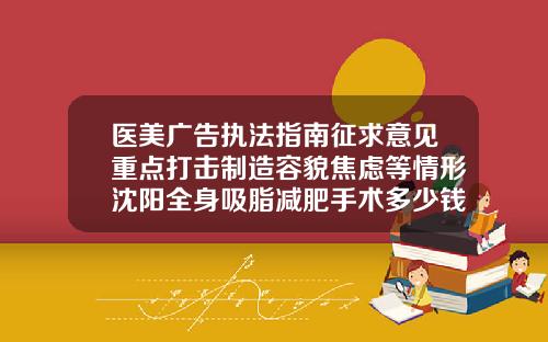 医美广告执法指南征求意见重点打击制造容貌焦虑等情形沈阳全身吸脂减肥手术多少钱