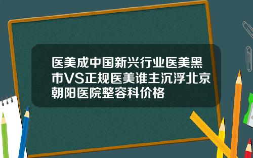 医美成中国新兴行业医美黑市VS正规医美谁主沉浮北京朝阳医院整容科价格