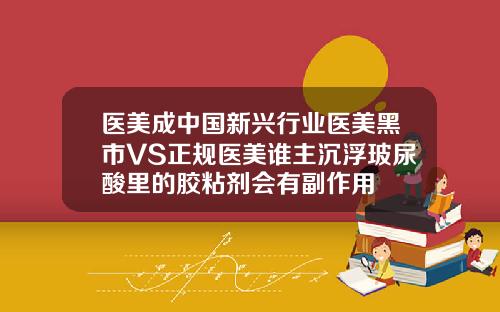 医美成中国新兴行业医美黑市VS正规医美谁主沉浮玻尿酸里的胶粘剂会有副作用