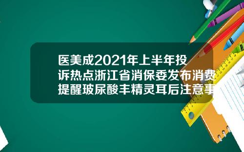 医美成2021年上半年投诉热点浙江省消保委发布消费提醒玻尿酸丰精灵耳后注意事项