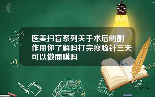 医美扫盲系列关于术后的副作用你了解吗打完瘦脸针三天可以做面膜吗
