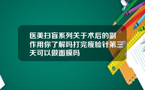 医美扫盲系列关于术后的副作用你了解吗打完瘦脸针第三天可以做面膜吗