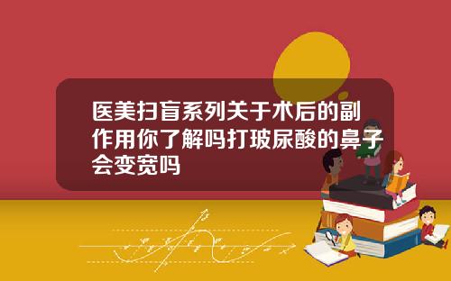 医美扫盲系列关于术后的副作用你了解吗打玻尿酸的鼻子会变宽吗
