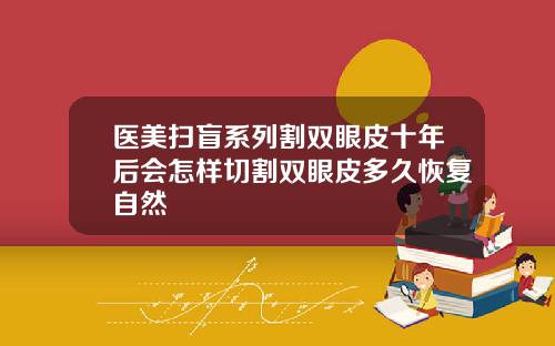 医美扫盲系列割双眼皮十年后会怎样切割双眼皮多久恢复自然