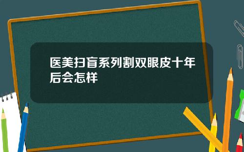 医美扫盲系列割双眼皮十年后会怎样