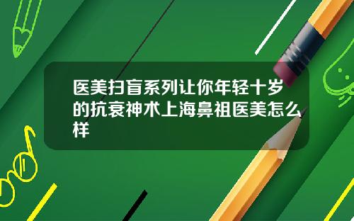 医美扫盲系列让你年轻十岁的抗衰神术上海鼻祖医美怎么样