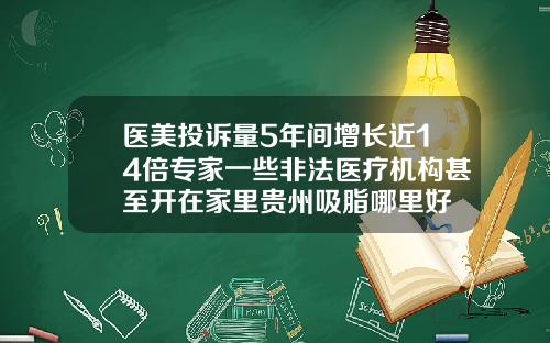 医美投诉量5年间增长近14倍专家一些非法医疗机构甚至开在家里贵州吸脂哪里好