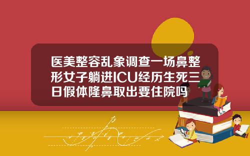 医美整容乱象调查一场鼻整形女子躺进ICU经历生死三日假体隆鼻取出要住院吗
